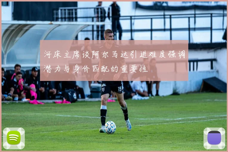 河床主席谈阿尔马达引进难度强调潜力与身价匹配的重要性