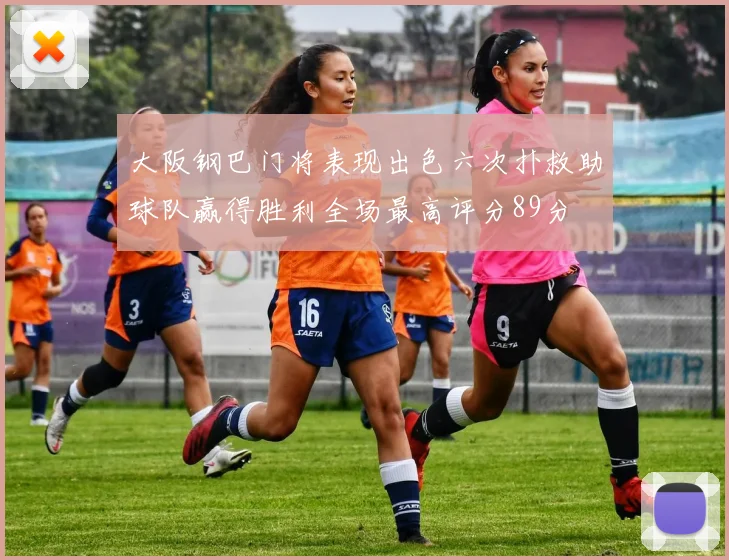 大阪钢巴门将表现出色六次扑救助球队赢得胜利全场最高评分89分