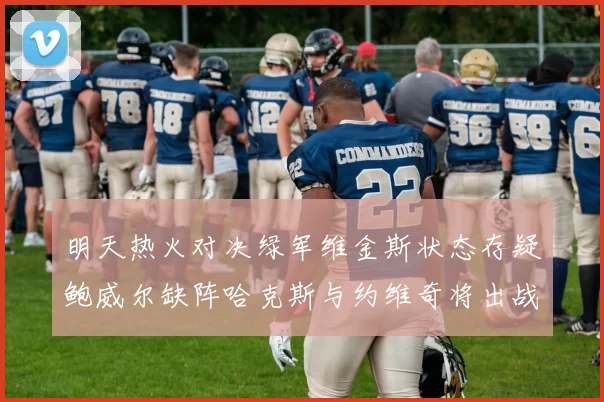 明天热火对决绿军维金斯状态存疑鲍威尔缺阵哈克斯与约维奇将出战
