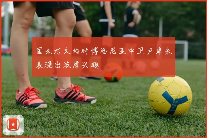 国米尤文均对博洛尼亚中卫卢库米表现出浓厚兴趣