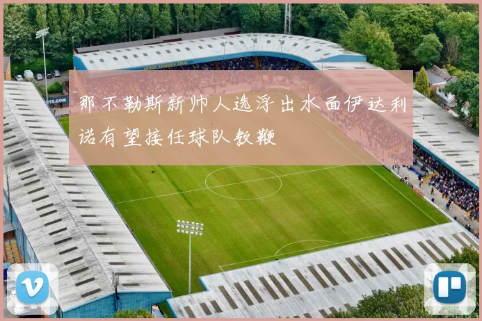 那不勒斯新帅人选浮出水面伊达利诺有望接任球队教鞭