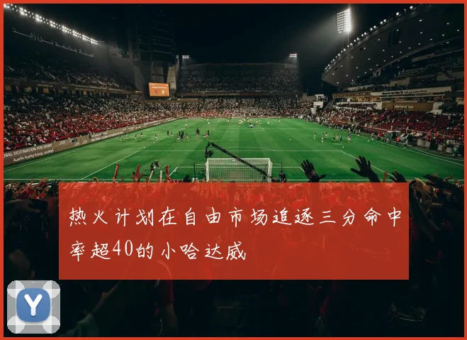 热火计划在自由市场追逐三分命中率超40的小哈达威