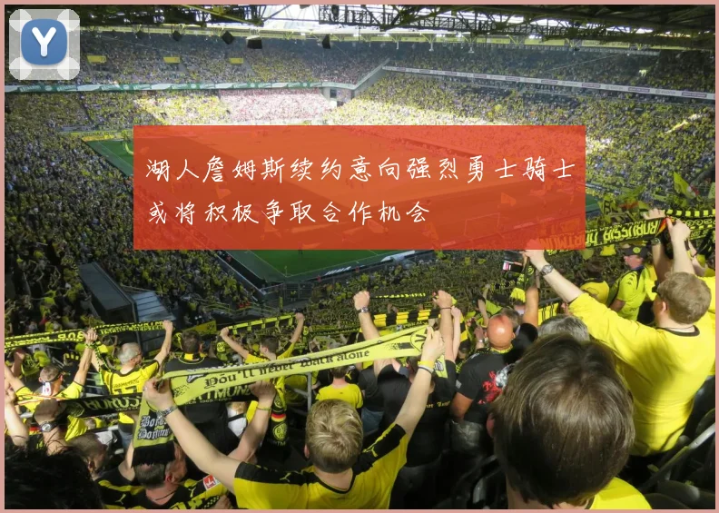 湖人詹姆斯续约意向强烈勇士骑士或将积极争取合作机会