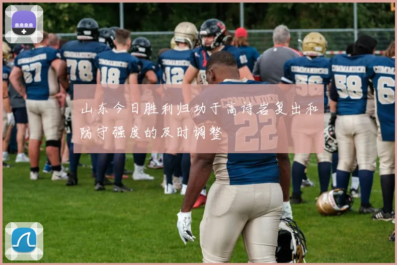 山东今日胜利归功于高诗岩复出和防守强度的及时调整