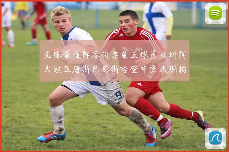 无缘最佳阵容得票前五球员分析阿夫迪亚唐斯巴恩斯哈登申京表现揭秘