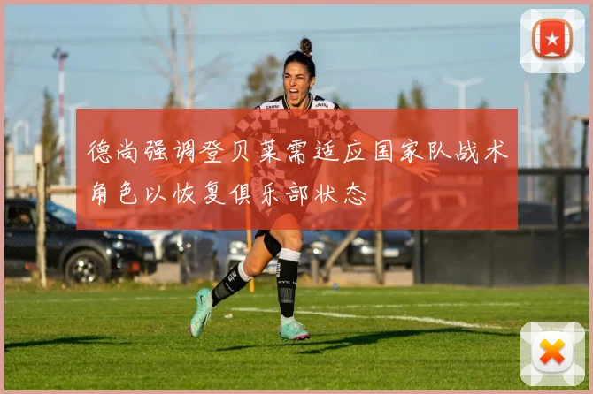 德尚强调登贝莱需适应国家队战术角色以恢复俱乐部状态