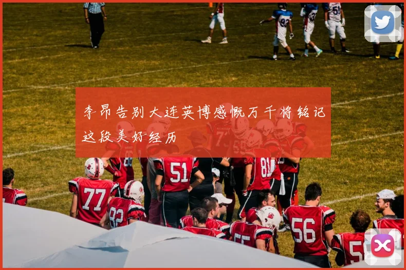 李昂告别大连英博感慨万千将铭记这段美好经历