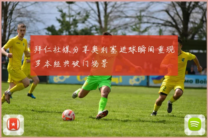 拜仁社媒分享奥利塞进球瞬间重现罗本经典破门场景