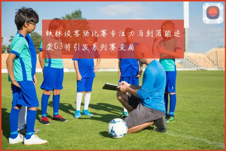 铁林谈客场比赛专注力马刺若能逆袭G3将引发系列赛变局