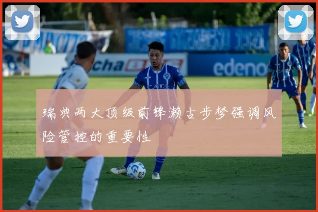 瑞典两大顶级前锋濑古步梦强调风险管控的重要性