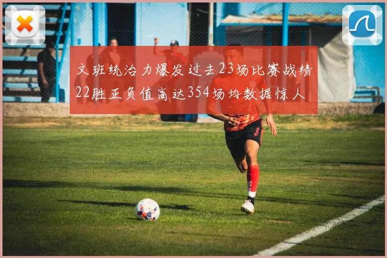 文班统治力爆发过去23场比赛战绩22胜正负值高达354场均数据惊人