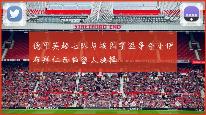 德甲英超七队与埃因霍温争夺小伊布拜仁面临留人抉择