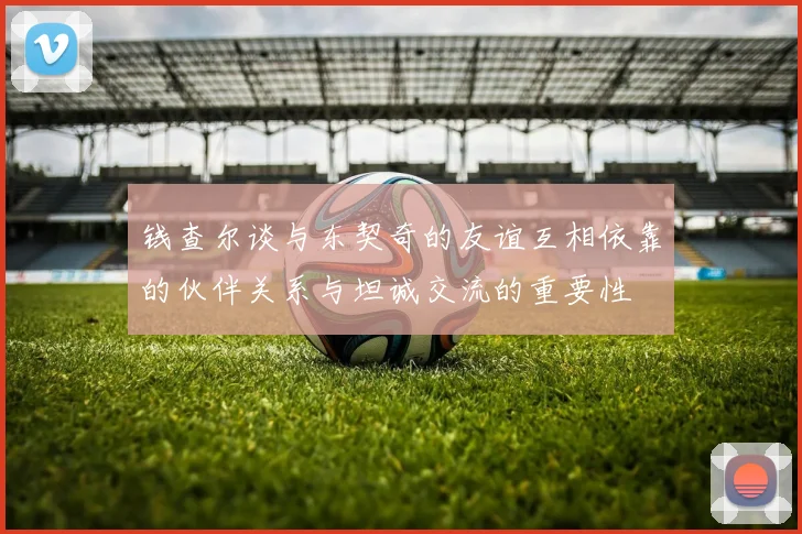 钱查尔谈与东契奇的友谊互相依靠的伙伴关系与坦诚交流的重要性